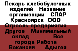 Пекарь хлебобулочных изделий › Название организации ­ СПАР-Красноярск, ООО › Отрасль предприятия ­ Другое › Минимальный оклад ­ 18 000 - Все города Работа » Вакансии   . Адыгея респ.